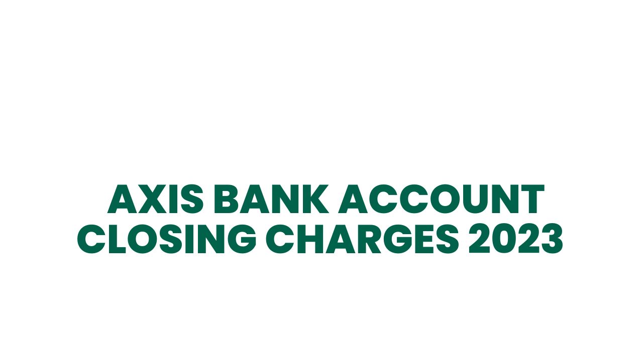 AXIS BANK ACCOUNT CLOSING CHARGES 2023